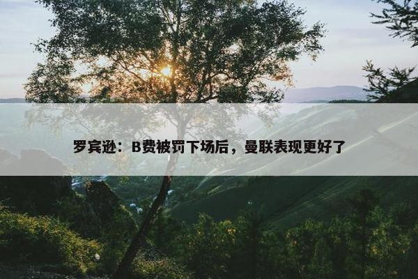 罗宾逊：B费被罚下场后，曼联表现更好了