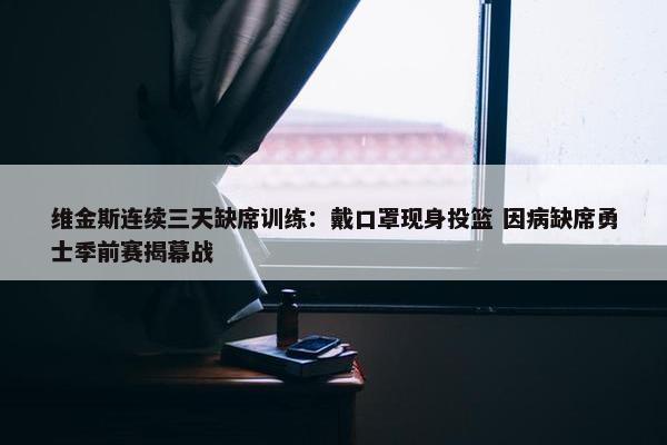 维金斯连续三天缺席训练：戴口罩现身投篮 因病缺席勇士季前赛揭幕战