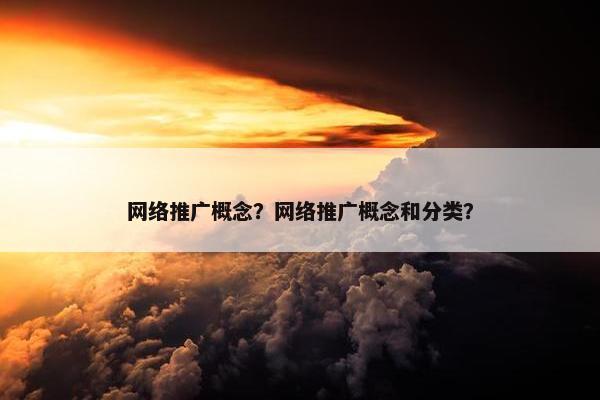 网络推广概念？网络推广概念和分类？