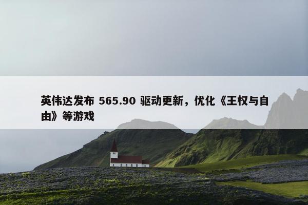 英伟达发布 565.90 驱动更新，优化《王权与自由》等游戏