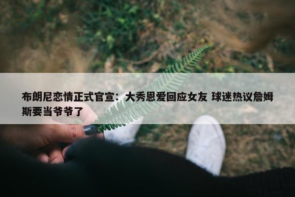 布朗尼恋情正式官宣：大秀恩爱回应女友 球迷热议詹姆斯要当爷爷了