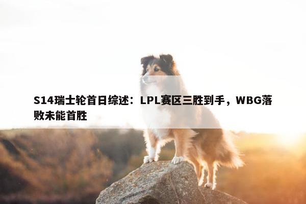 S14瑞士轮首日综述：LPL赛区三胜到手，WBG落败未能首胜