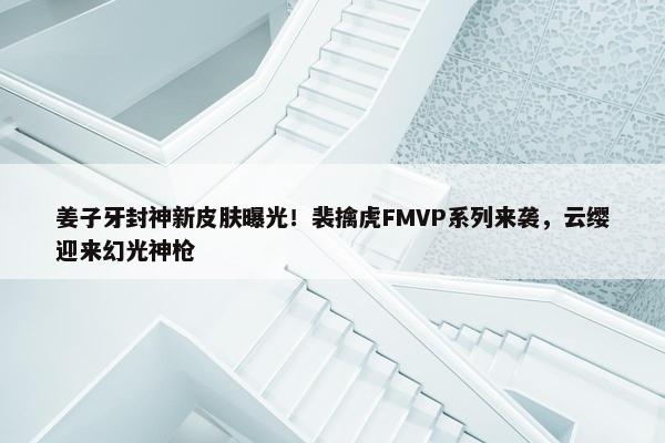 姜子牙封神新皮肤曝光！裴擒虎FMVP系列来袭，云缨迎来幻光神枪