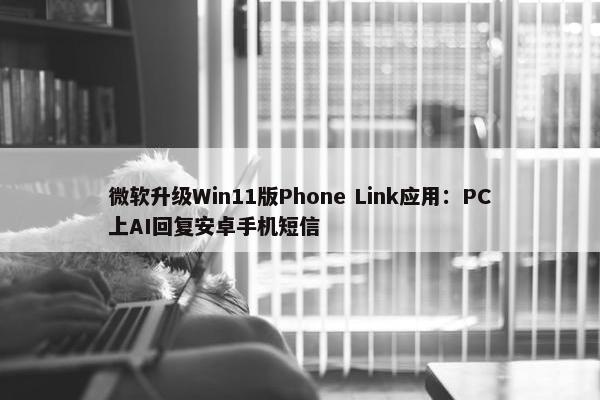 微软升级Win11版Phone Link应用：PC上AI回复安卓手机短信