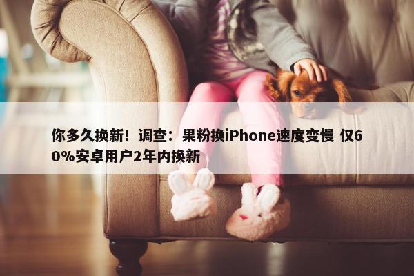 你多久换新！调查：果粉换iPhone速度变慢 仅60%安卓用户2年内换新