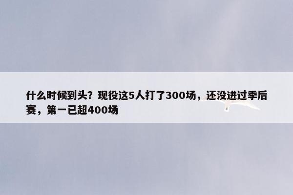 什么时候到头？现役这5人打了300场，还没进过季后赛，第一已超400场