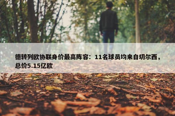 德转列欧协联身价最高阵容：11名球员均来自切尔西，总价5.15亿欧