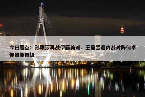 今日看点：孙颖莎再战伊藤美诚，王曼昱迎内战对阵何卓佳谁能晋级