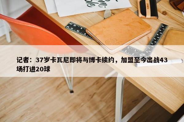 记者：37岁卡瓦尼即将与博卡续约，加盟至今出战43场打进20球