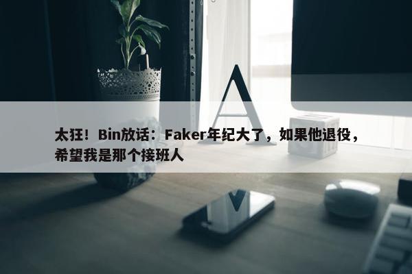 太狂！Bin放话：Faker年纪大了，如果他退役，希望我是那个接班人