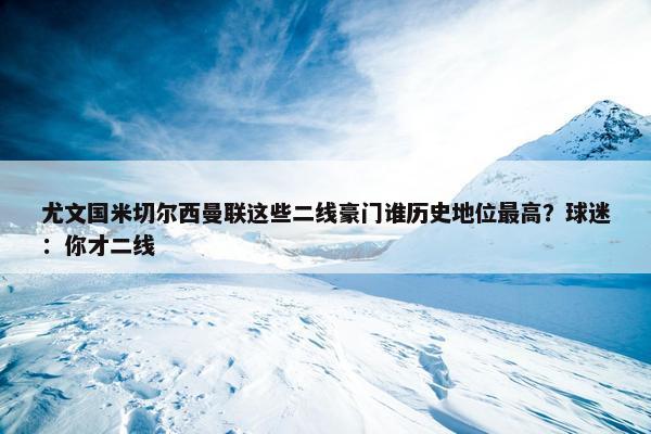 尤文国米切尔西曼联这些二线豪门谁历史地位最高？球迷：你才二线