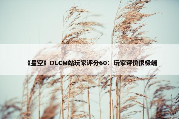 《星空》DLCM站玩家评分60：玩家评价很极端