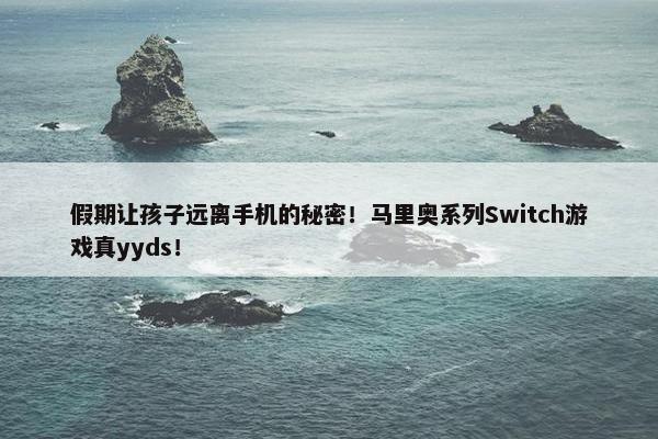 假期让孩子远离手机的秘密！马里奥系列Switch游戏真yyds！