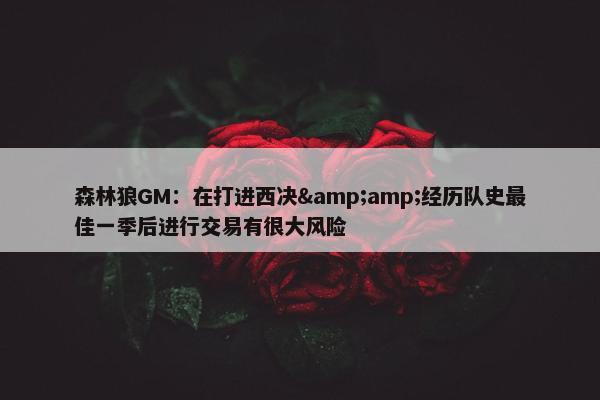 森林狼GM：在打进西决&amp;经历队史最佳一季后进行交易有很大风险