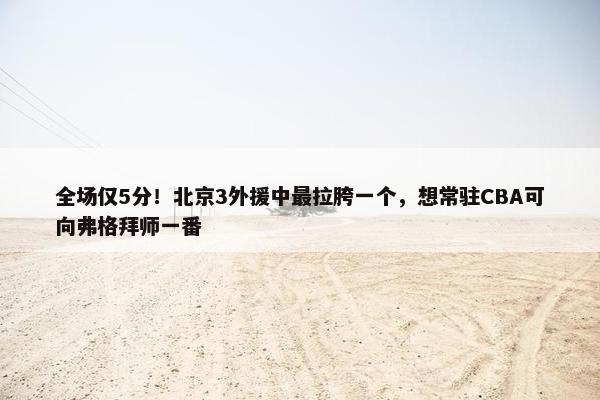 全场仅5分！北京3外援中最拉胯一个，想常驻CBA可向弗格拜师一番