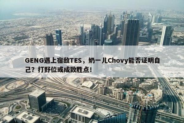 GENG遇上宿敌TES，奶一儿Chovy能否证明自己？打野位或成致胜点！