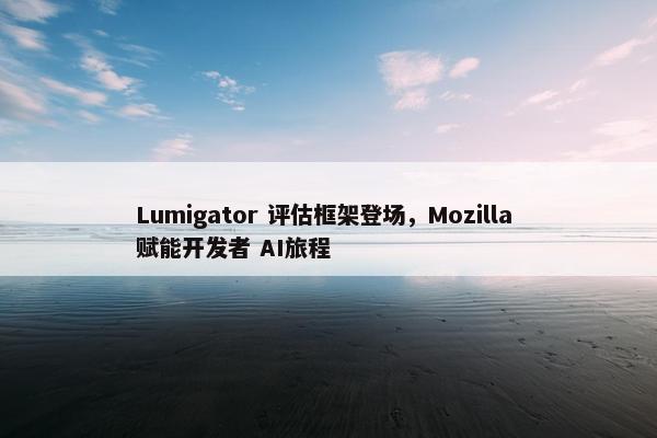 Lumigator 评估框架登场，Mozilla 赋能开发者 AI旅程