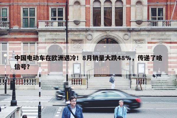 中国电动车在欧洲遇冷！8月销量大跌48%，传递了啥信号？