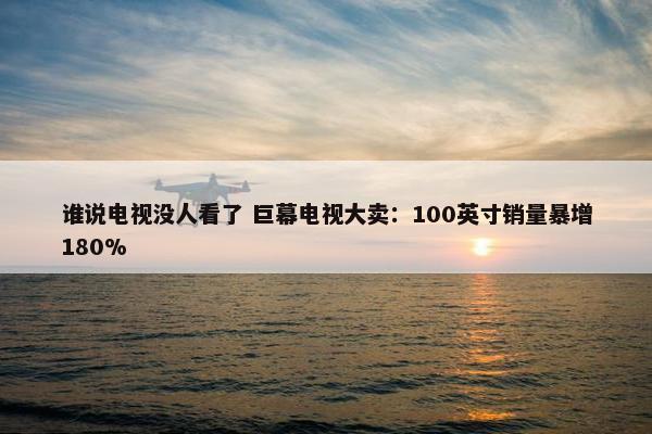 谁说电视没人看了 巨幕电视大卖：100英寸销量暴增180%