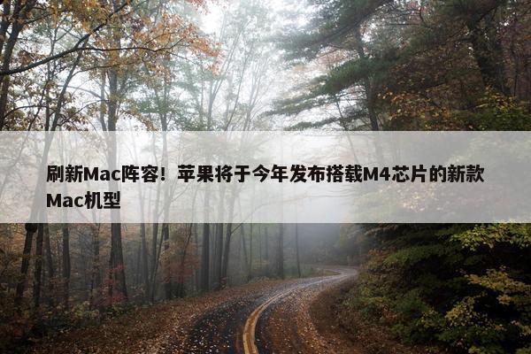 刷新Mac阵容！苹果将于今年发布搭载M4芯片的新款Mac机型