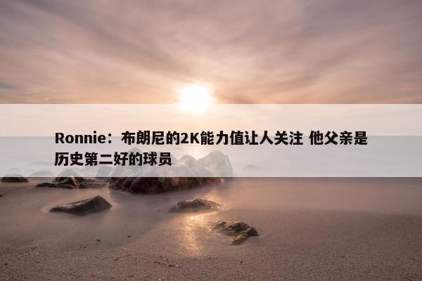 Ronnie：布朗尼的2K能力值让人关注 他父亲是历史第二好的球员