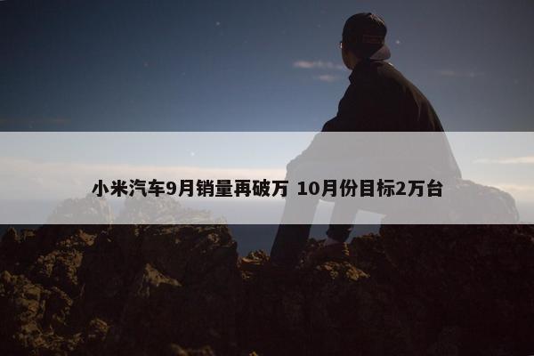 小米汽车9月销量再破万 10月份目标2万台