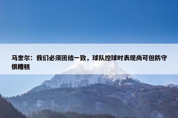 马奎尔：我们必须团结一致，球队控球时表现尚可但防守很糟糕