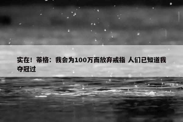 实在！蒂格：我会为100万而放弃戒指 人们已知道我夺冠过