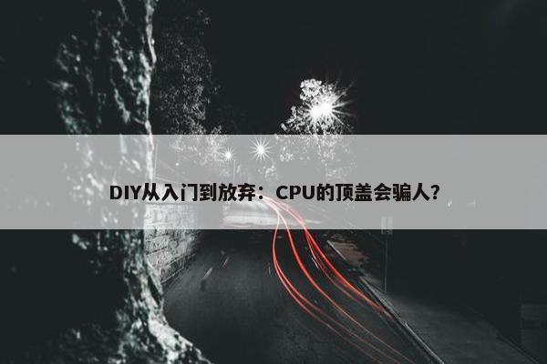 DIY从入门到放弃：CPU的顶盖会骗人？