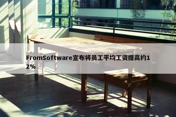 FromSoftware宣布将员工平均工资提高约12%