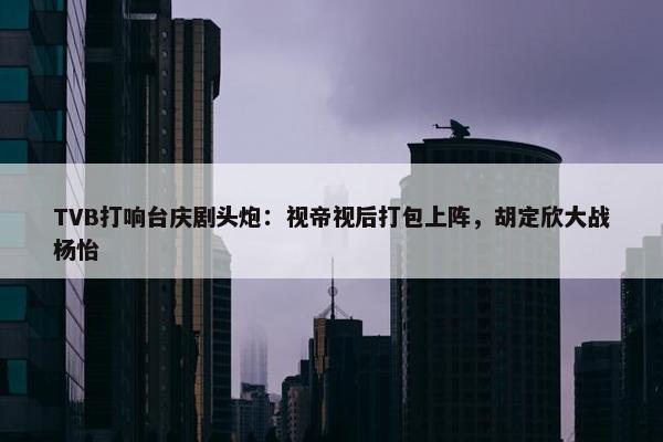 TVB打响台庆剧头炮：视帝视后打包上阵，胡定欣大战杨怡