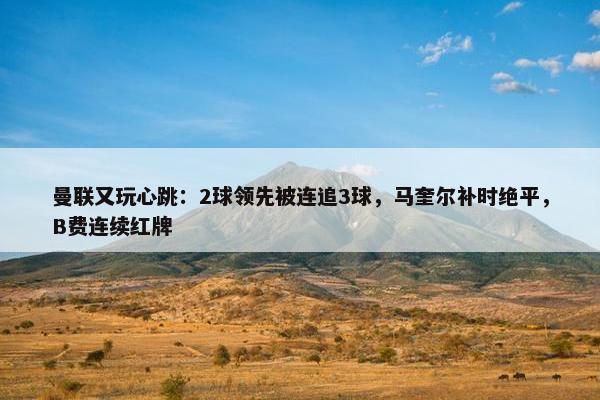 曼联又玩心跳：2球领先被连追3球，马奎尔补时绝平，B费连续红牌