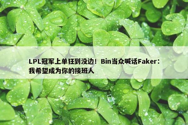 LPL冠军上单狂到没边！Bin当众喊话Faker：我希望成为你的接班人