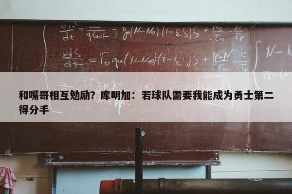 和嘴哥相互勉励？库明加：若球队需要我能成为勇士第二得分手