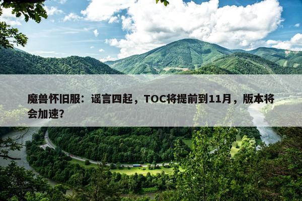 魔兽怀旧服：谣言四起，TOC将提前到11月，版本将会加速？