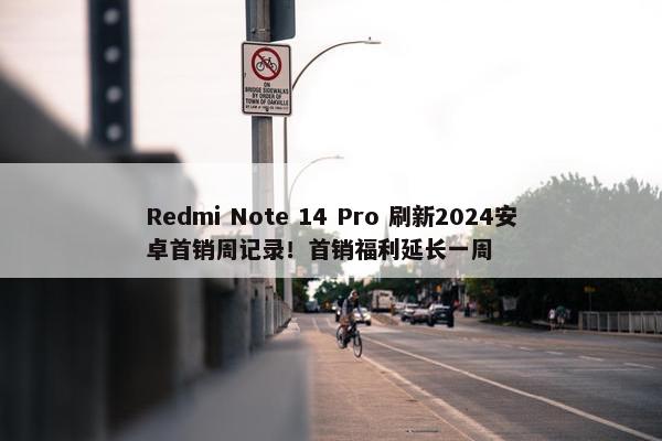 Redmi Note 14 Pro 刷新2024安卓首销周记录！首销福利延长一周