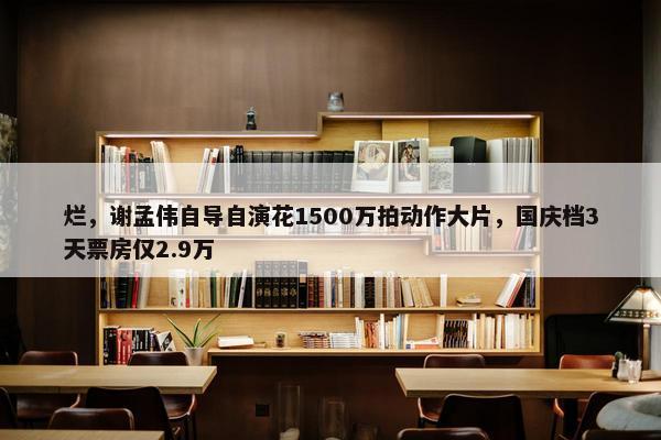 烂，谢孟伟自导自演花1500万拍动作大片，国庆档3天票房仅2.9万