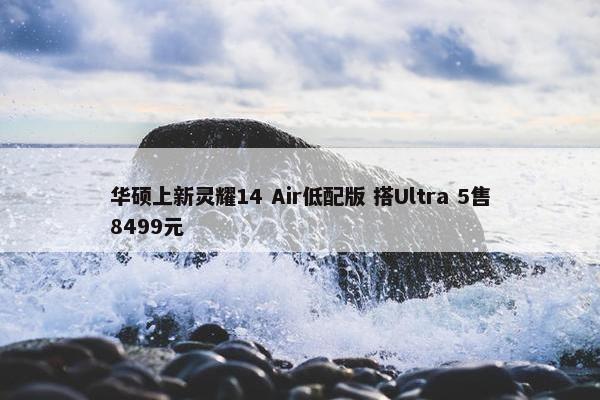 华硕上新灵耀14 Air低配版 搭Ultra 5售8499元