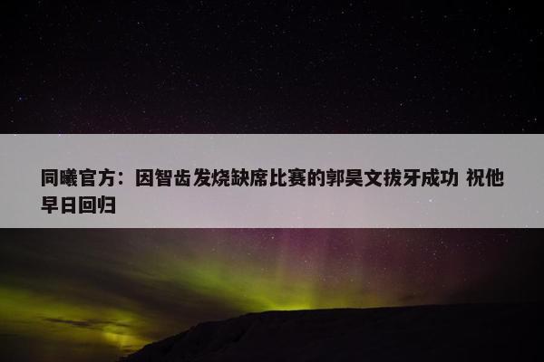 同曦官方：因智齿发烧缺席比赛的郭昊文拔牙成功 祝他早日回归