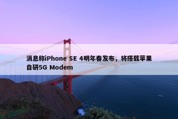 消息称iPhone SE 4明年春发布，将搭载苹果自研5G Modem