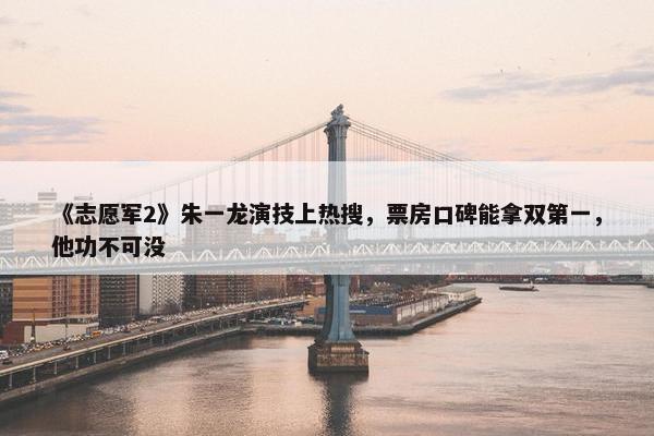 《志愿军2》朱一龙演技上热搜，票房口碑能拿双第一，他功不可没