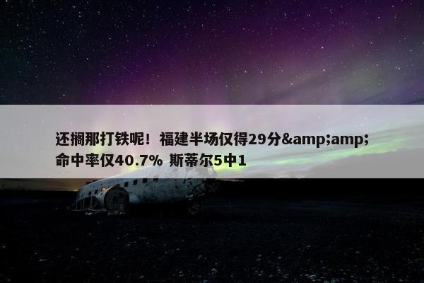 还搁那打铁呢！福建半场仅得29分&amp;命中率仅40.7% 斯蒂尔5中1