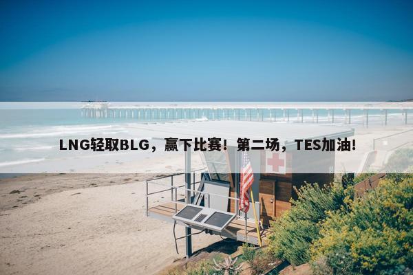 LNG轻取BLG，赢下比赛！第二场，TES加油！