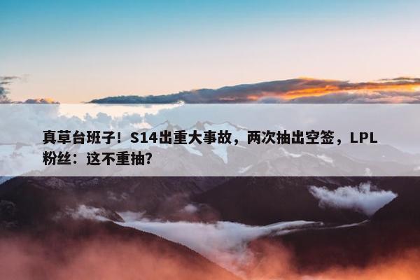 真草台班子！S14出重大事故，两次抽出空签，LPL粉丝：这不重抽？