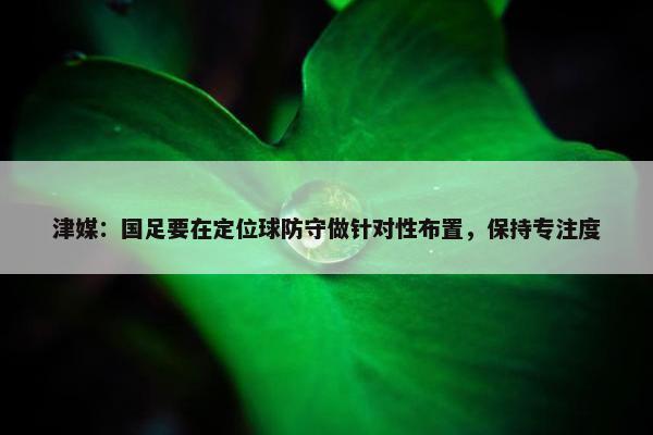 津媒：国足要在定位球防守做针对性布置，保持专注度