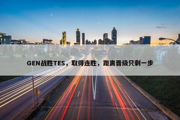 GEN战胜TES，取得连胜，距离晋级只剩一步