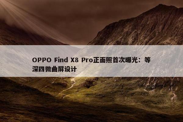 OPPO Find X8 Pro正面照首次曝光：等深四微曲屏设计