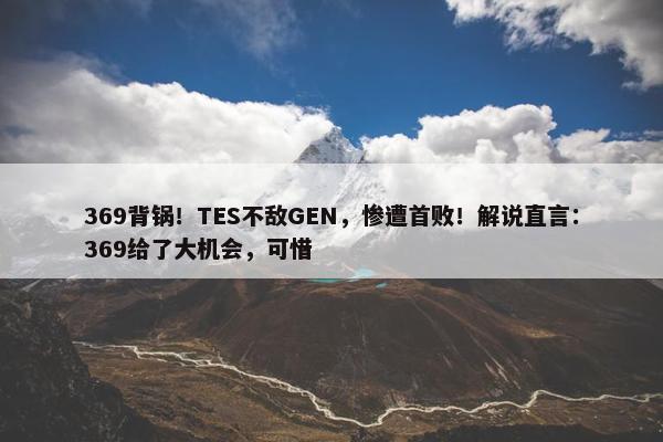 369背锅！TES不敌GEN，惨遭首败！解说直言：369给了大机会，可惜