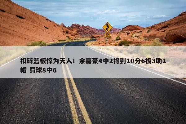 扣碎篮板惊为天人！余嘉豪4中2得到10分6板3助1帽 罚球8中6