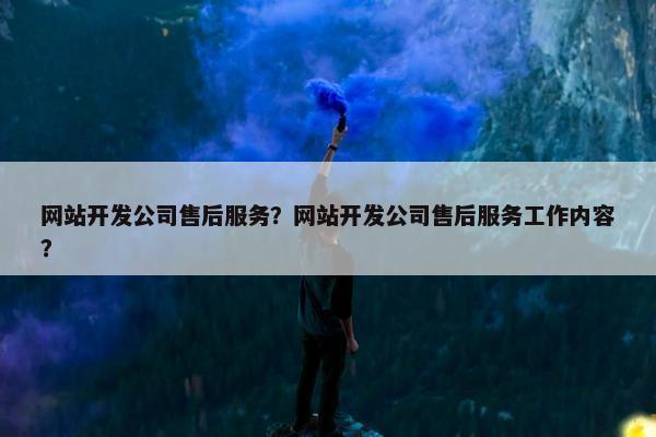 网站开发公司售后服务？网站开发公司售后服务工作内容？